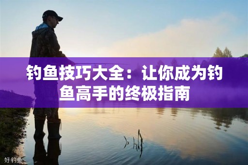 钓鱼技巧大全：让你成为钓鱼高手的终极指南
