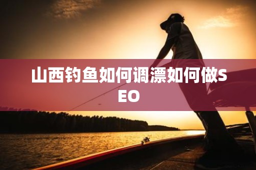 山西钓鱼如何调漂如何做SEO