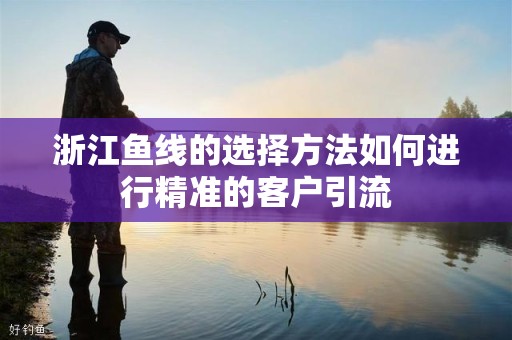 浙江鱼线的选择方法如何进行精准的客户引流