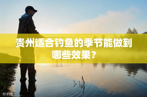 贵州适合钓鱼的季节能做到哪些效果？