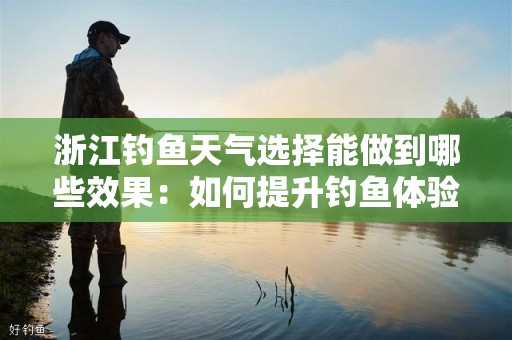 浙江钓鱼天气选择能做到哪些效果：如何提升钓鱼体验？