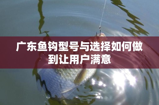 广东鱼钩型号与选择如何做到让用户满意