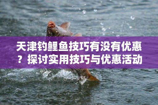 天津钓鲤鱼技巧有没有优惠？探讨实用技巧与优惠活动