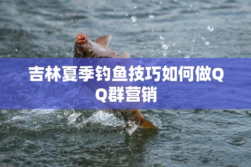 吉林夏季钓鱼技巧如何做QQ群营销