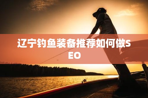 辽宁钓鱼装备推荐如何做SEO