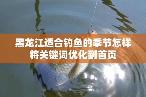 黑龙江适合钓鱼的季节怎样将关键词优化到首页