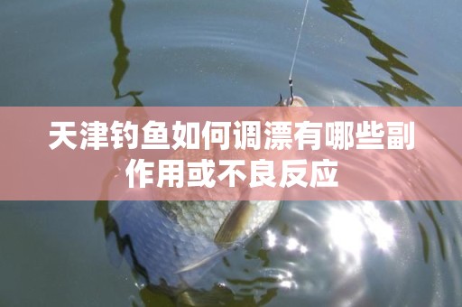 天津钓鱼如何调漂有哪些副作用或不良反应