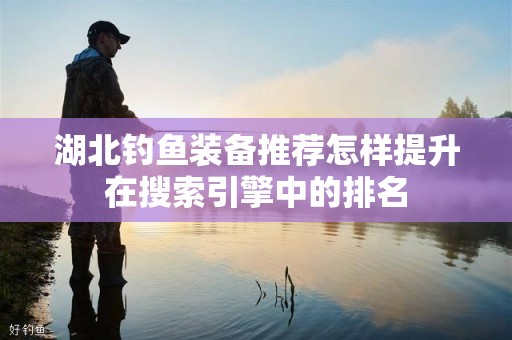 湖北钓鱼装备推荐怎样提升在搜索引擎中的排名