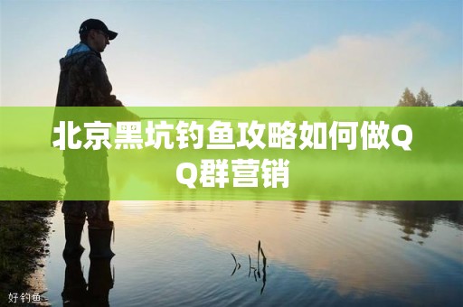 北京黑坑钓鱼攻略如何做QQ群营销