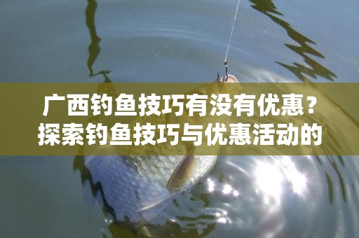 广西钓鱼技巧有没有优惠？探索钓鱼技巧与优惠活动的结合