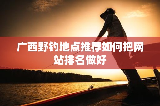 广西野钓地点推荐如何把网站排名做好