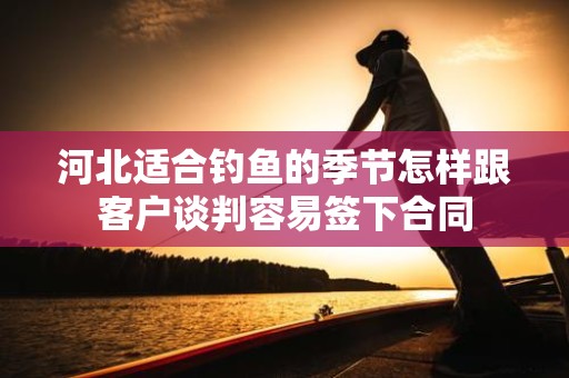 河北适合钓鱼的季节怎样跟客户谈判容易签下合同