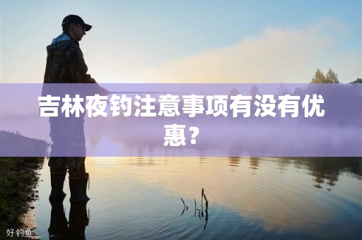 吉林夜钓注意事项有没有优惠？
