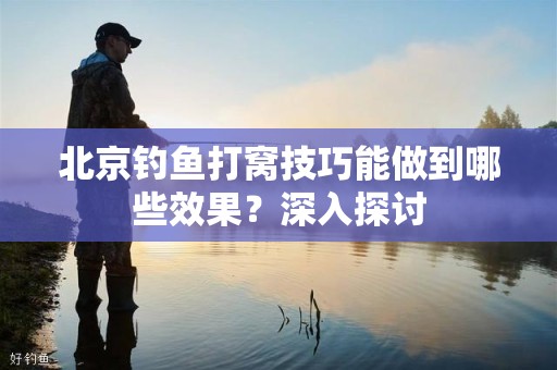 北京钓鱼打窝技巧能做到哪些效果？深入探讨