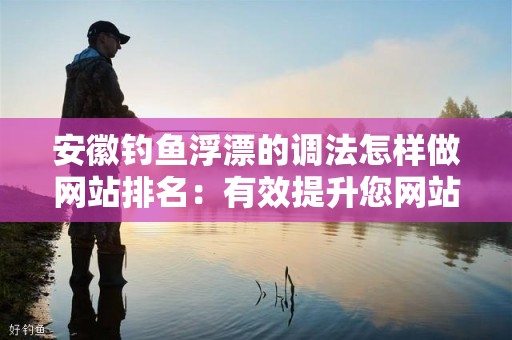 安徽钓鱼浮漂的调法怎样做网站排名：有效提升您网站流量的技巧