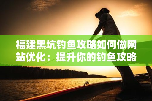 福建黑坑钓鱼攻略如何做网站优化：提升你的钓鱼攻略网站流量