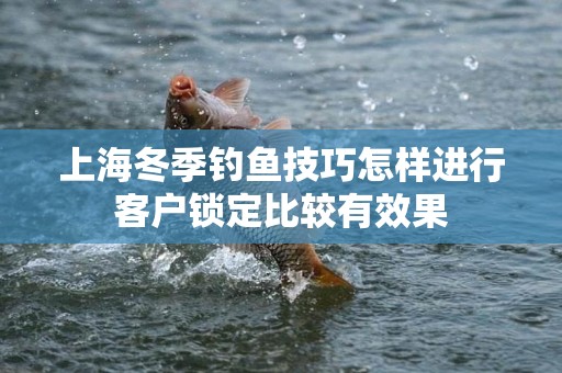 上海冬季钓鱼技巧怎样进行客户锁定比较有效果
