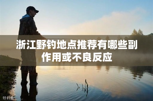 浙江野钓地点推荐有哪些副作用或不良反应