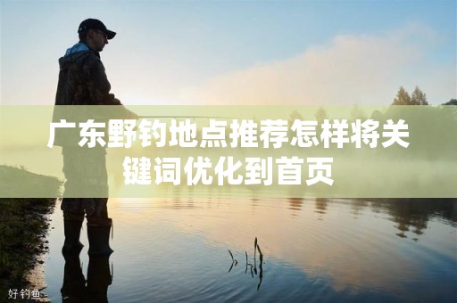 广东野钓地点推荐怎样将关键词优化到首页