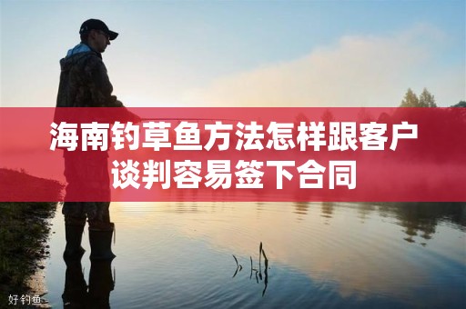 海南钓草鱼方法怎样跟客户谈判容易签下合同