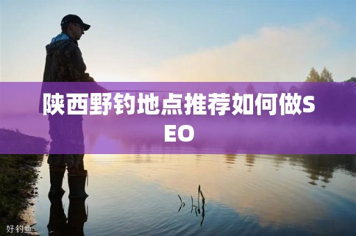 陕西野钓地点推荐如何做SEO