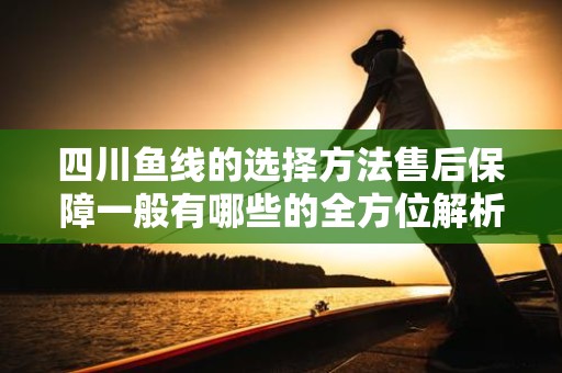 四川鱼线的选择方法售后保障一般有哪些的全方位解析