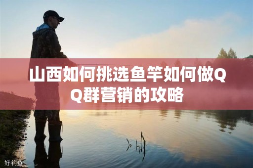 山西如何挑选鱼竿如何做QQ群营销的攻略