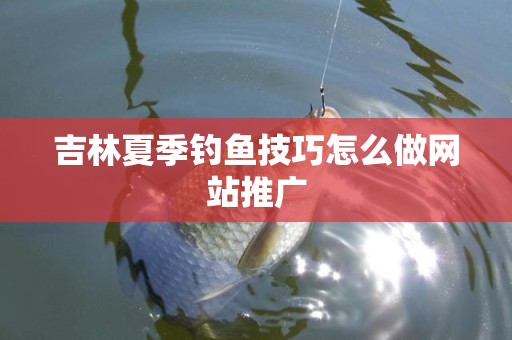 吉林夏季钓鱼技巧怎么做网站推广