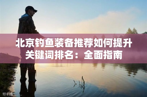 北京钓鱼装备推荐如何提升关键词排名：全面指南