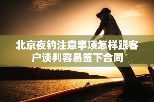 北京夜钓注意事项怎样跟客户谈判容易签下合同
