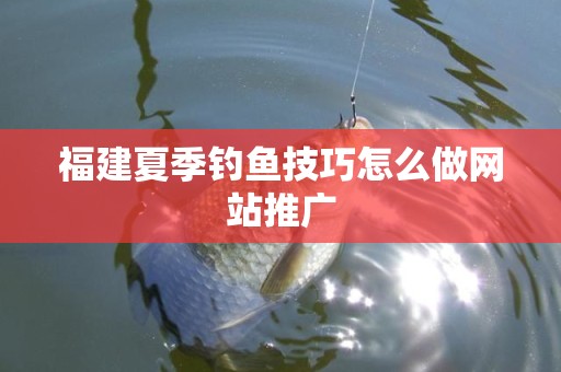 福建夏季钓鱼技巧怎么做网站推广