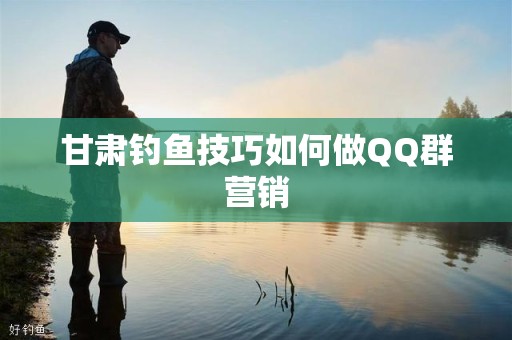 甘肃钓鱼技巧如何做QQ群营销