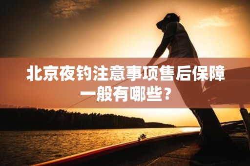 北京夜钓注意事项售后保障一般有哪些？