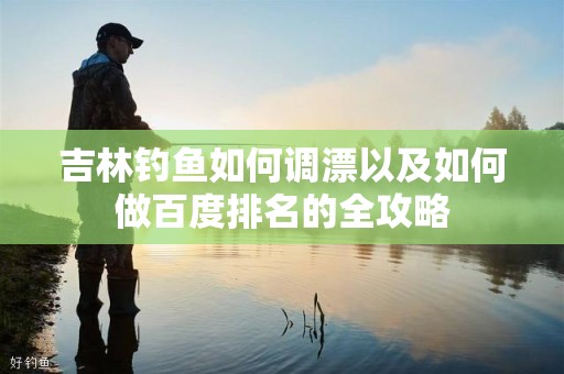 吉林钓鱼如何调漂以及如何做百度排名的全攻略