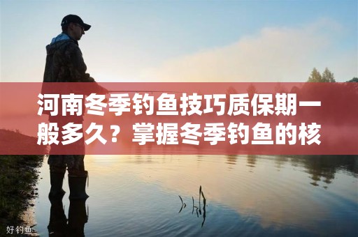 河南冬季钓鱼技巧质保期一般多久？掌握冬季钓鱼的核心技巧