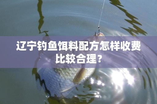 辽宁钓鱼饵料配方怎样收费比较合理？