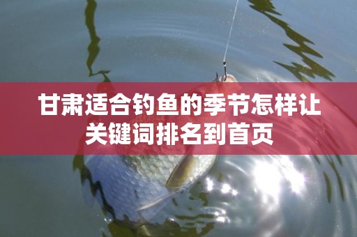 甘肃适合钓鱼的季节怎样让关键词排名到首页