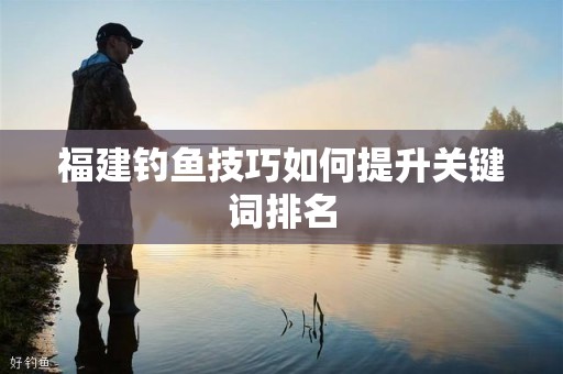 福建钓鱼技巧如何提升关键词排名