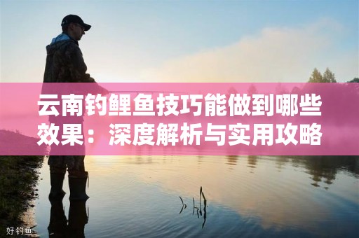 云南钓鲤鱼技巧能做到哪些效果：深度解析与实用攻略