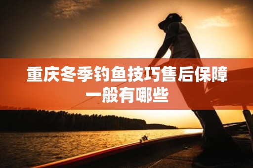 重庆冬季钓鱼技巧售后保障一般有哪些