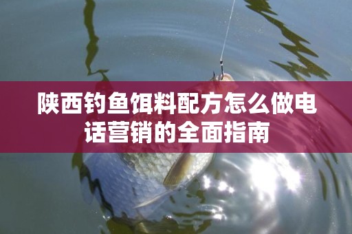 陕西钓鱼饵料配方怎么做电话营销的全面指南