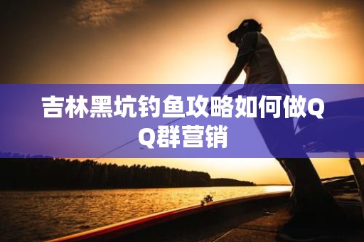 吉林黑坑钓鱼攻略如何做QQ群营销
