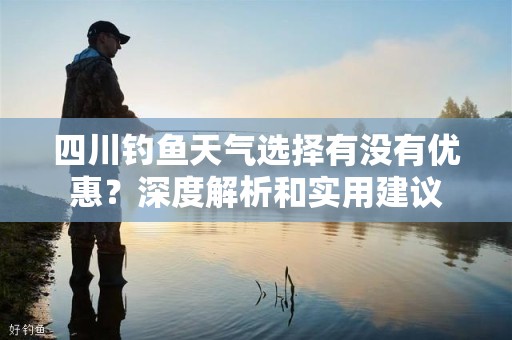 四川钓鱼天气选择有没有优惠？深度解析和实用建议