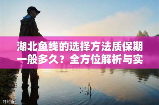 湖北鱼线的选择方法质保期一般多久？全方位解析与实用指南