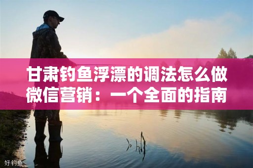 甘肃钓鱼浮漂的调法怎么做微信营销：一个全面的指南