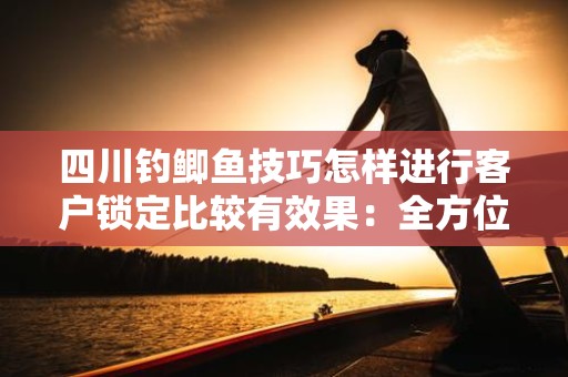 四川钓鲫鱼技巧怎样进行客户锁定比较有效果：全方位解析与策略应用