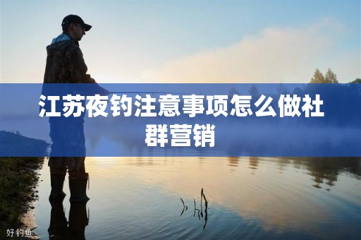 江苏夜钓注意事项怎么做社群营销