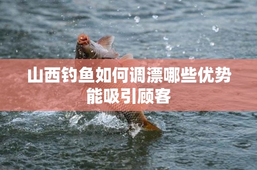 山西钓鱼如何调漂哪些优势能吸引顾客