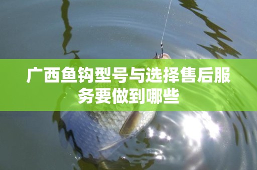 广西鱼钩型号与选择售后服务要做到哪些