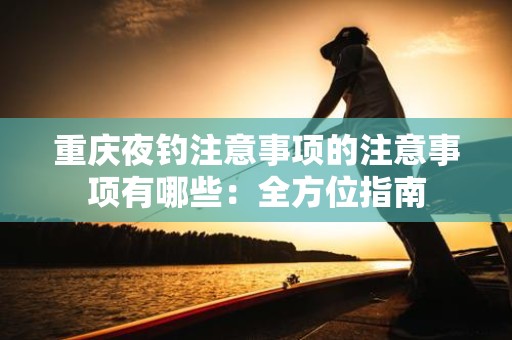 重庆夜钓注意事项的注意事项有哪些：全方位指南
